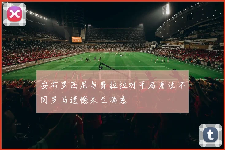 安布罗西尼与费拉拉对平局看法不同罗马遗憾米兰满意