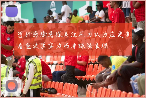 哲科感谢意媒关注压力认为应更多看重波黑实力而非球场表现