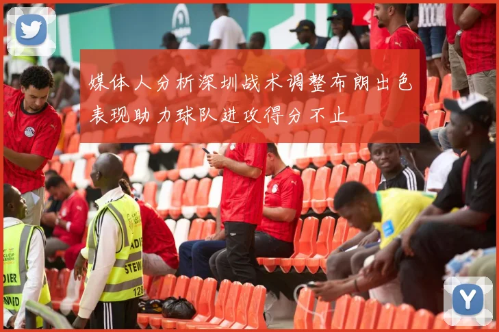 媒体人分析深圳战术调整布朗出色表现助力球队进攻得分不止
