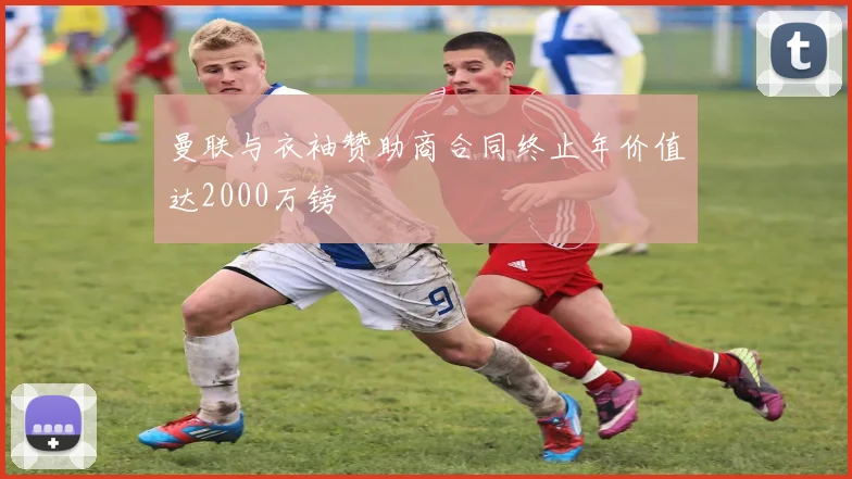 曼联与衣袖赞助商合同终止年价值达2000万镑