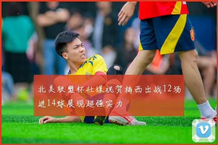北美联盟杯社媒祝贺梅西出战12场进14球展现超强实力