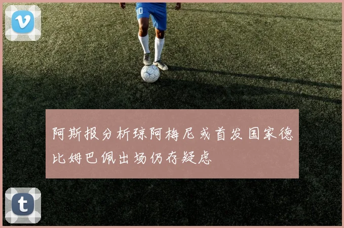 阿斯报分析琼阿梅尼或首发国家德比姆巴佩出场仍存疑虑