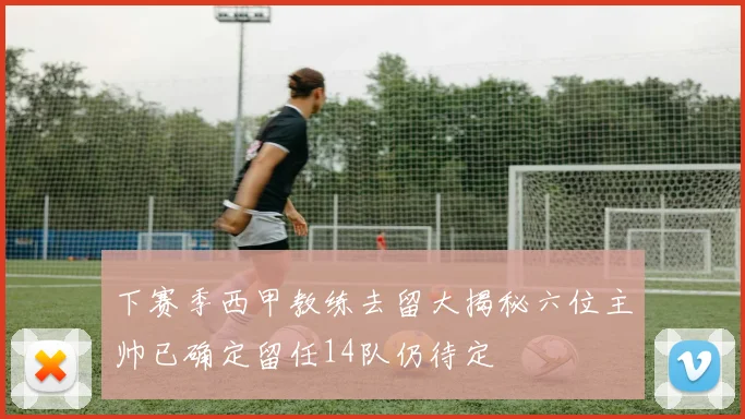 下赛季西甲教练去留大揭秘六位主帅已确定留任14队仍待定