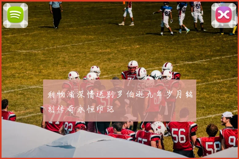 利物浦深情送别罗伯逊九年岁月铭刻传奇永恒印记