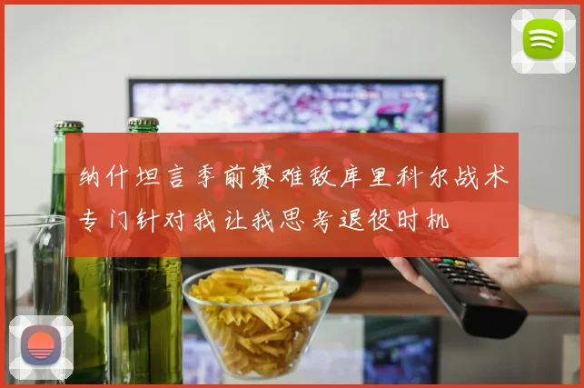 纳什坦言季前赛难敌库里科尔战术专门针对我让我思考退役时机
