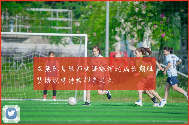 灰熊队与联邦快递球馆达成长期租赁协议将持续29年之久