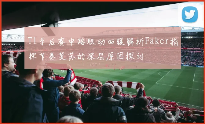 T1季后赛中路联动回暖解析Faker指挥节奏复苏的深层原因探讨