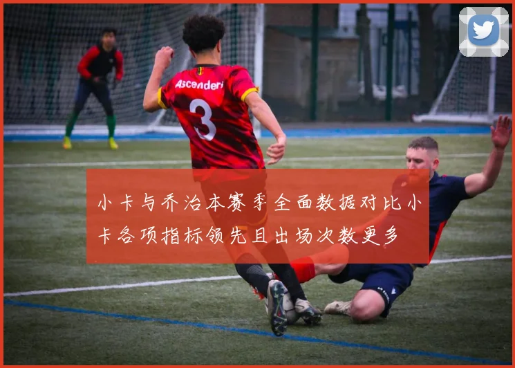 小卡与乔治本赛季全面数据对比小卡各项指标领先且出场次数更多