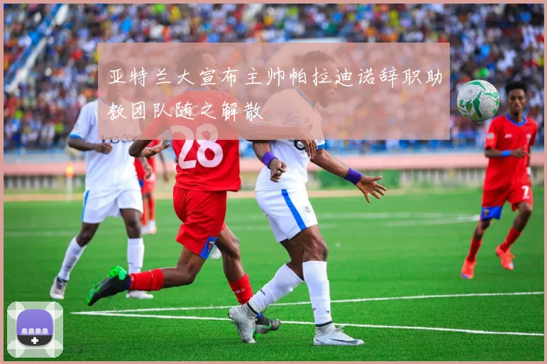 亚特兰大宣布主帅帕拉迪诺辞职助教团队随之解散
