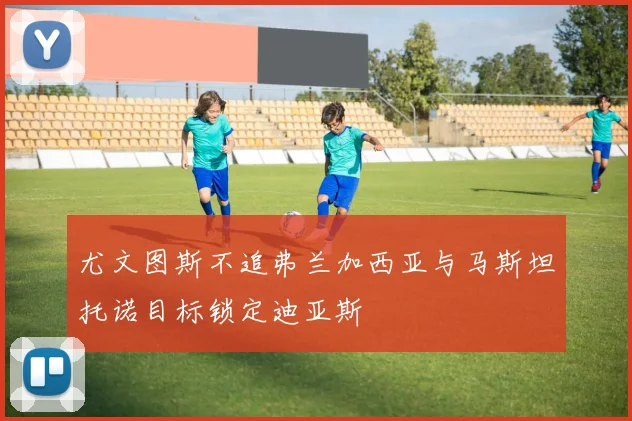 尤文图斯不追弗兰加西亚与马斯坦托诺目标锁定迪亚斯