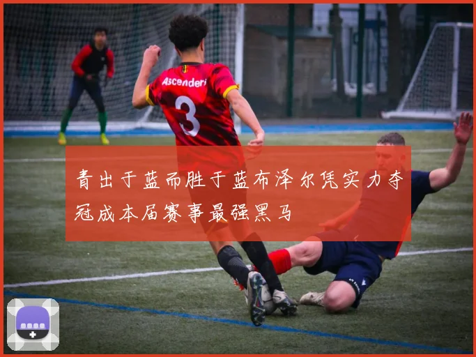 青出于蓝而胜于蓝布泽尔凭实力夺冠成本届赛事最强黑马