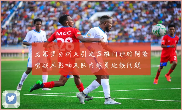 龙塞罗分析未引进苏维门迪对阿隆索战术影响及队内球员短缺问题