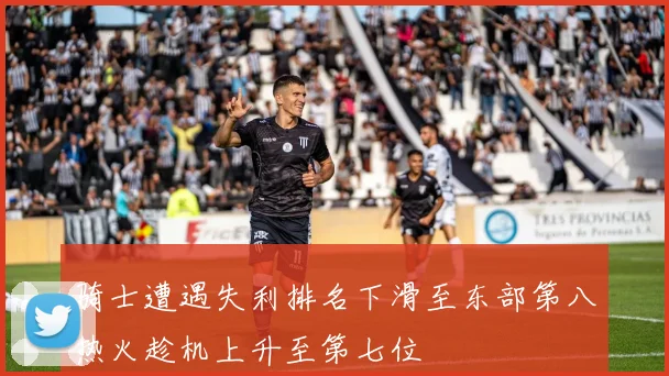 骑士遭遇失利排名下滑至东部第八热火趁机上升至第七位