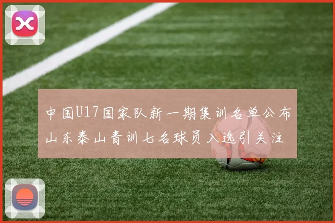 中国U17国家队新一期集训名单公布山东泰山青训七名球员入选引关注