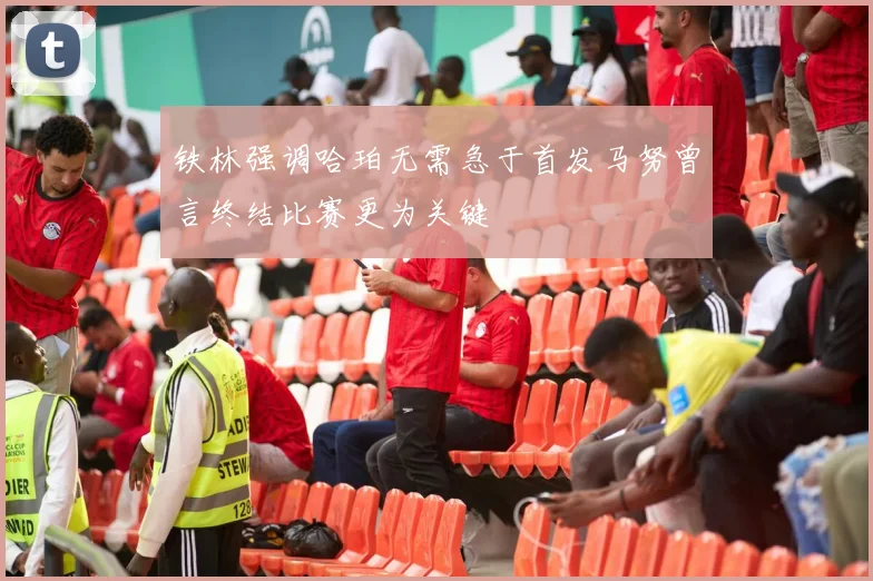 铁林强调哈珀无需急于首发马努曾言终结比赛更为关键