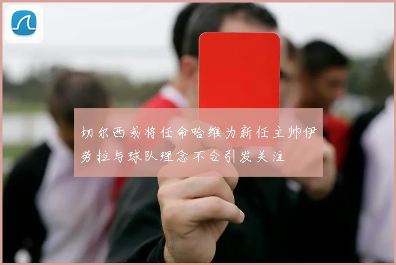 切尔西或将任命哈维为新任主帅伊劳拉与球队理念不合引发关注