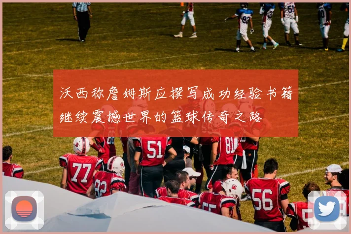 沃西称詹姆斯应撰写成功经验书籍继续震撼世界的篮球传奇之路