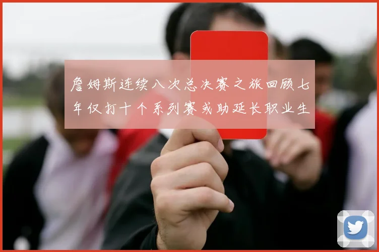 詹姆斯连续八次总决赛之旅回顾七年仅打十个系列赛或助延长职业生涯