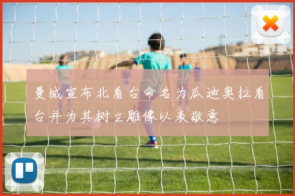 曼城宣布北看台命名为瓜迪奥拉看台并为其树立雕像以表敬意