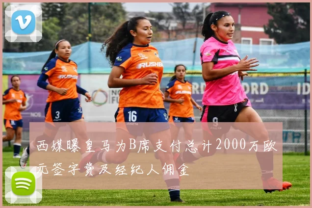 西媒曝皇马为B席支付总计2000万欧元签字费及经纪人佣金