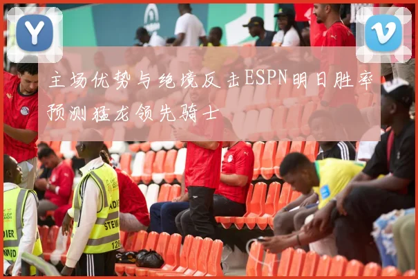 主场优势与绝境反击ESPN明日胜率预测猛龙领先骑士