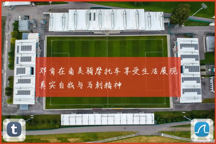 邓肯在南美骑摩托车享受生活展现真实自我与马刺精神
