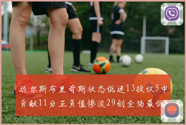迈尔斯布里奇斯状态低迷13投仅5中贡献11分正负值惨淡29创全场最低纪录