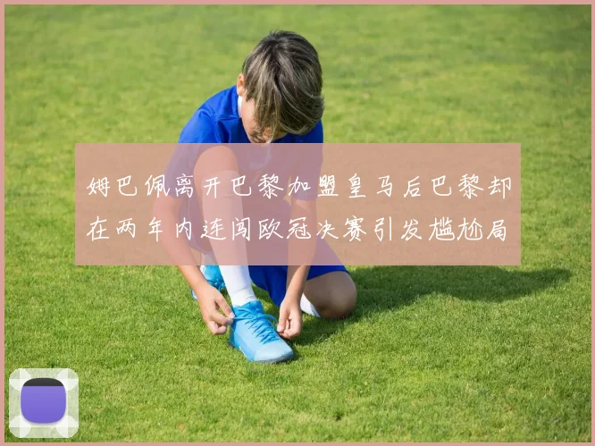 姆巴佩离开巴黎加盟皇马后巴黎却在两年内连闯欧冠决赛引发尴尬局面