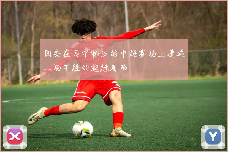 国安在马宁执法的中超赛场上遭遇11场不胜的尴尬局面
