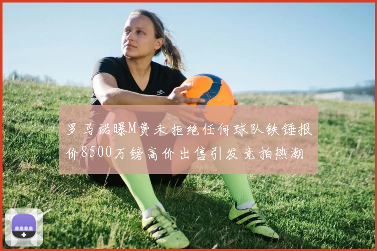 罗马诺曝M费未拒绝任何球队铁锤报价8500万镑高价出售引发竞拍热潮