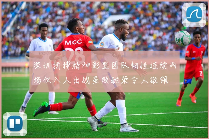 深圳拼搏精神彰显团队韧性连续两场仅八人出战虽败犹荣令人敬佩